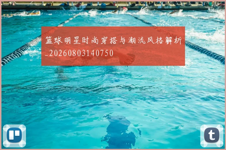 篮球明星时尚穿搭与潮流风格解析_20260803140750