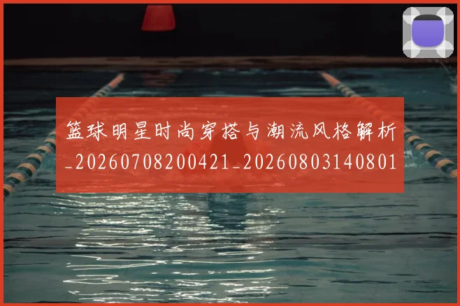 篮球明星时尚穿搭与潮流风格解析_20260708200421_20260803140801