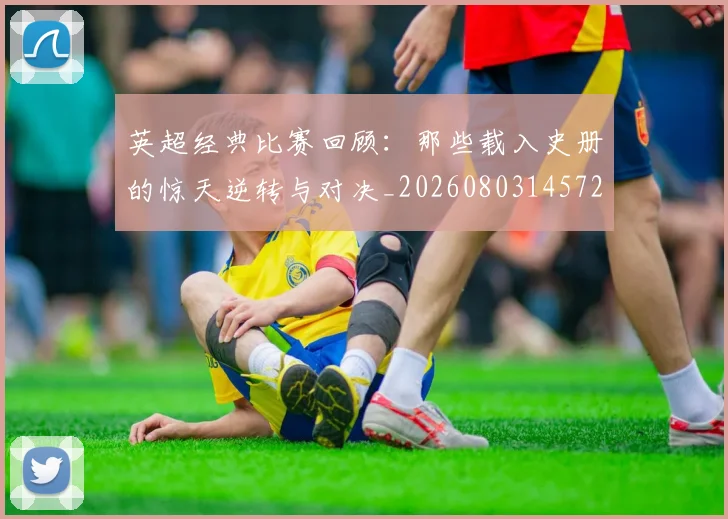 英超经典比赛回顾：那些载入史册的惊天逆转与对决_20260803145725
