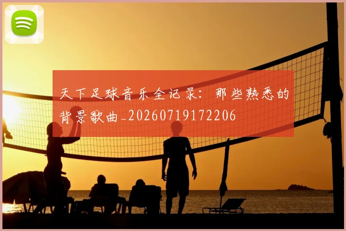 天下足球音乐全记录：那些熟悉的背景歌曲_20260719172206
