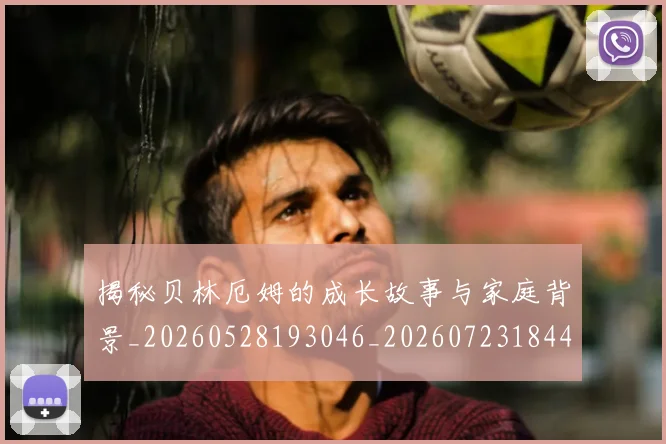 揭秘贝林厄姆的成长故事与家庭背景_20260528193046_20260723184410