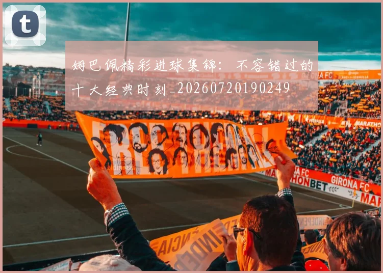 姆巴佩精彩进球集锦：不容错过的十大经典时刻_20260720190249