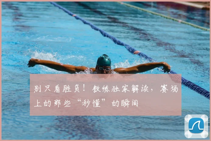别只看胜负!教练独家解读,赛场上的那些“秒懂”的瞬间
