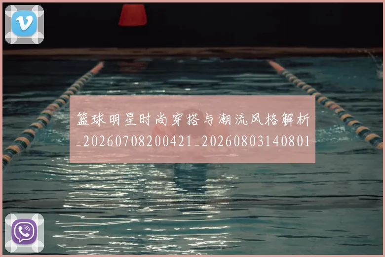 篮球明星时尚穿搭与潮流风格解析_20260708200421_20260803140801