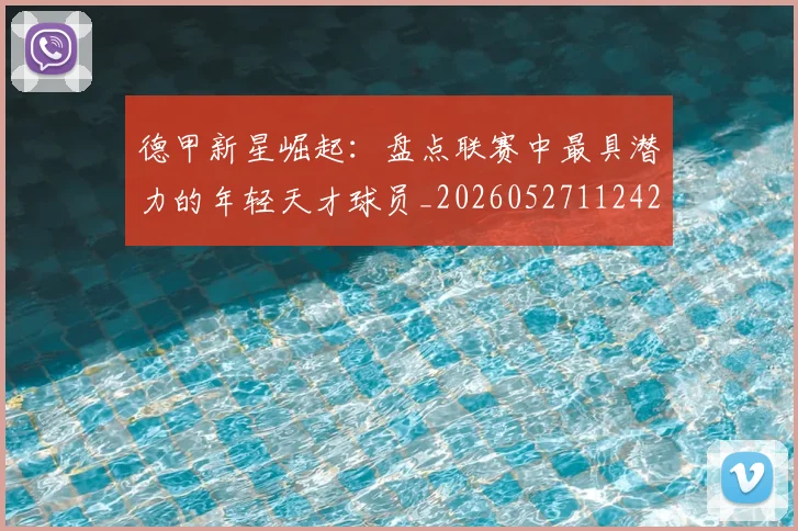 德甲新星崛起：盘点联赛中最具潜力的年轻天才球员_20260527112425_20260704173138_20260722161507