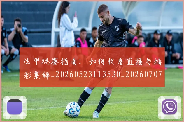 法甲观赛指南：如何收看直播与精彩集锦_20260523113530_20260707153834