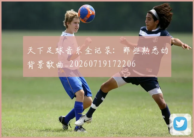 天下足球音乐全记录：那些熟悉的背景歌曲_20260719172206