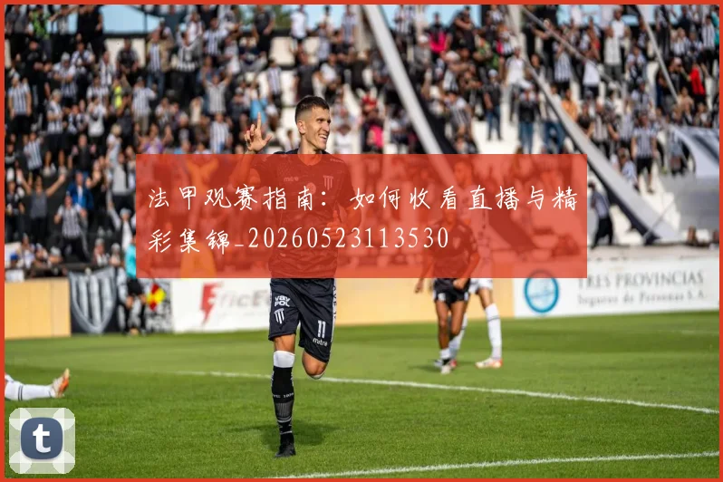 法甲观赛指南:如何收看直播与精彩集锦_20260523113530