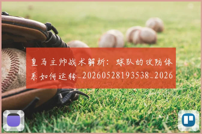 皇马主帅战术解析：球队的攻防体系如何运转_20260528193538_20260708194032