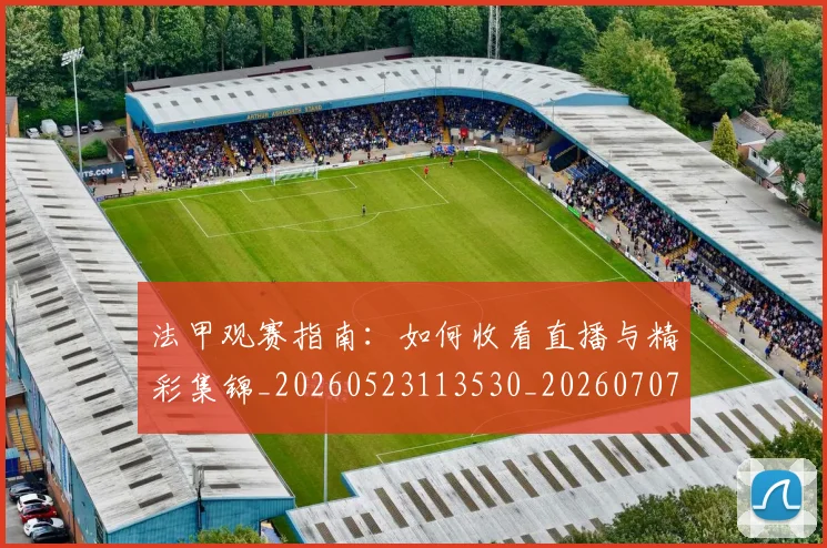 法甲观赛指南：如何收看直播与精彩集锦_20260523113530_20260707153834