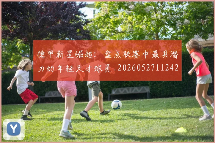 德甲新星崛起：盘点联赛中最具潜力的年轻天才球员_20260527112425_20260704173138_20260722161507