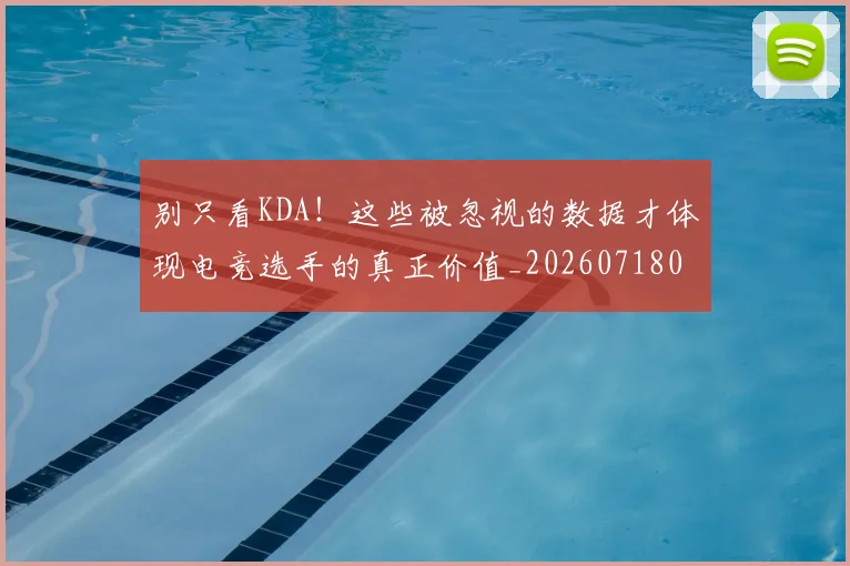 别只看KDA！这些被忽视的数据才体现电竞选手的真正价值_20260718010633