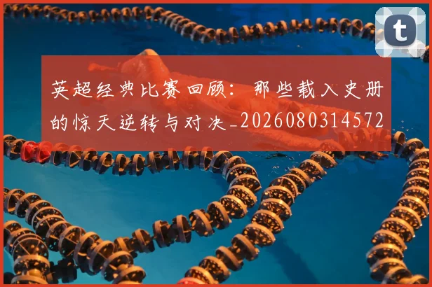 英超经典比赛回顾：那些载入史册的惊天逆转与对决_20260803145725